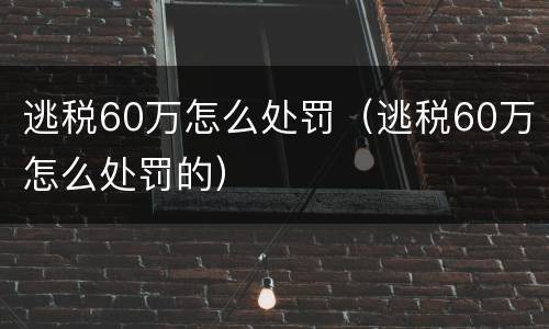 逃税60万怎么处罚（逃税60万怎么处罚的）