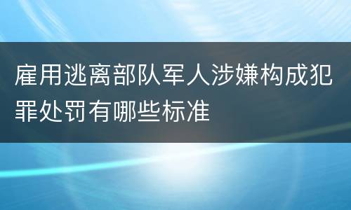 雇用逃离部队军人涉嫌构成犯罪处罚有哪些标准