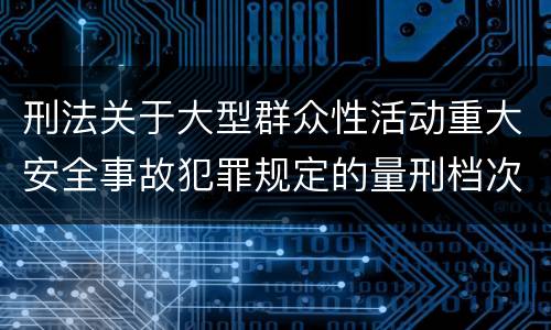 刑法关于大型群众性活动重大安全事故犯罪规定的量刑档次是多少