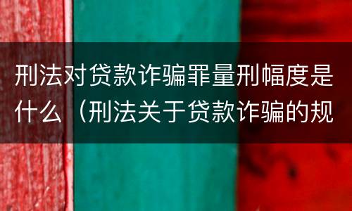 刑法对贷款诈骗罪量刑幅度是什么（刑法关于贷款诈骗的规定）