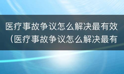 医疗事故争议怎么解决最有效（医疗事故争议怎么解决最有效）
