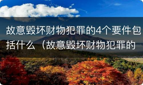 故意毁坏财物犯罪的4个要件包括什么（故意毁坏财物犯罪的4个要件包括什么和什么）