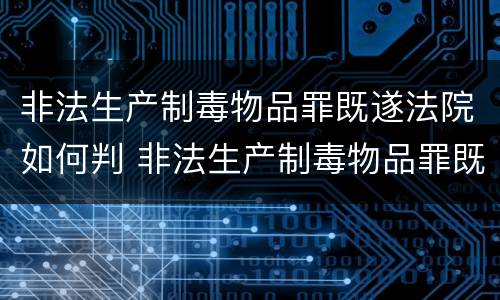 非法生产制毒物品罪既遂法院如何判 非法生产制毒物品罪既遂法院如何判刑