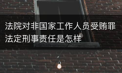 法院对非国家工作人员受贿罪法定刑事责任是怎样