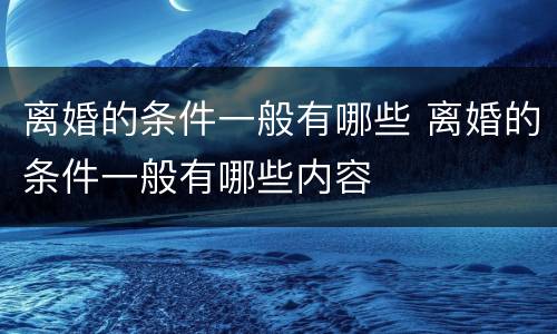 离婚的条件一般有哪些 离婚的条件一般有哪些内容
