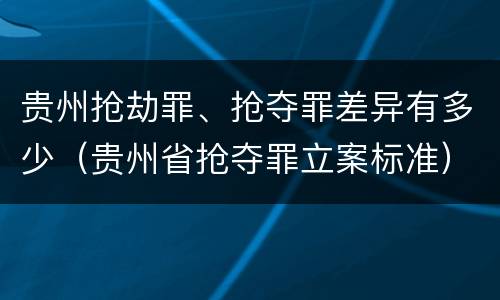 贵州抢劫罪、抢夺罪差异有多少（贵州省抢夺罪立案标准）