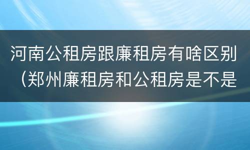 河南公租房跟廉租房有啥区别（郑州廉租房和公租房是不是一样）