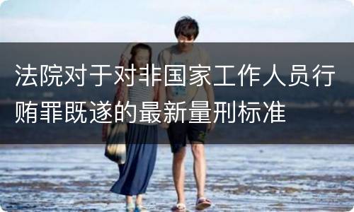 法院对于对非国家工作人员行贿罪既遂的最新量刑标准