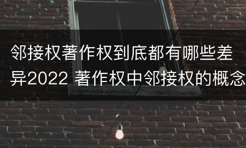邻接权著作权到底都有哪些差异2022 著作权中邻接权的概念特点