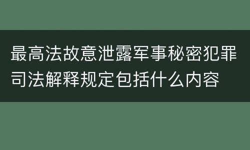 最高法故意泄露军事秘密犯罪司法解释规定包括什么内容