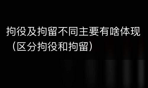 拘役及拘留不同主要有啥体现（区分拘役和拘留）