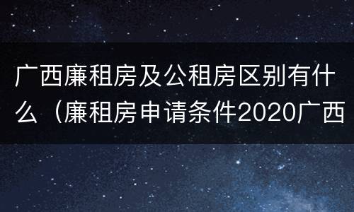 广西廉租房及公租房区别有什么（廉租房申请条件2020广西）