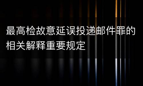 最高检故意延误投递邮件罪的相关解释重要规定