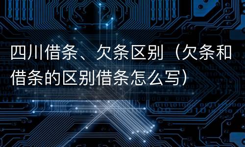 四川借条、欠条区别（欠条和借条的区别借条怎么写）