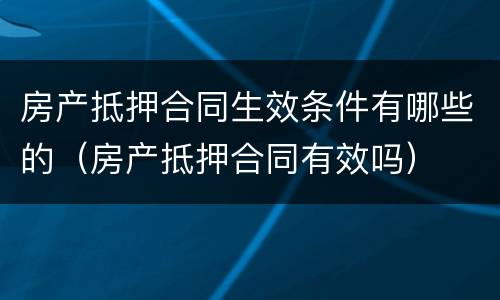 房产抵押合同生效条件有哪些的（房产抵押合同有效吗）