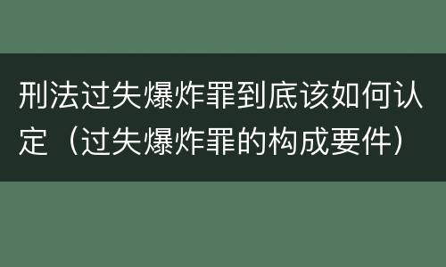 刑法过失爆炸罪到底该如何认定（过失爆炸罪的构成要件）