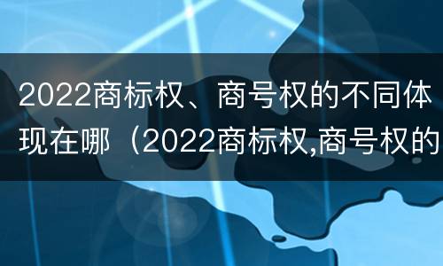 2022商标权、商号权的不同体现在哪（2022商标权,商号权的不同体现在哪方面）