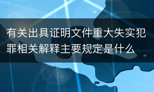 有关出具证明文件重大失实犯罪相关解释主要规定是什么