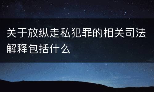 关于放纵走私犯罪的相关司法解释包括什么