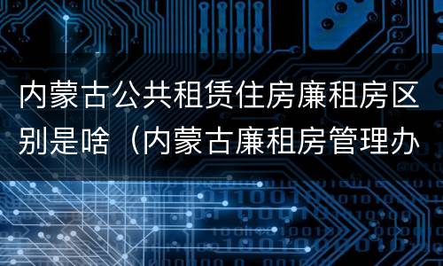 内蒙古公共租赁住房廉租房区别是啥（内蒙古廉租房管理办法）