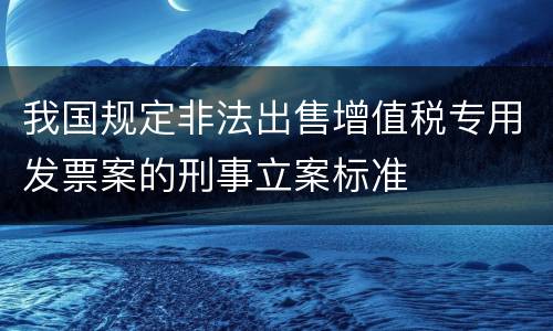我国规定非法出售增值税专用发票案的刑事立案标准