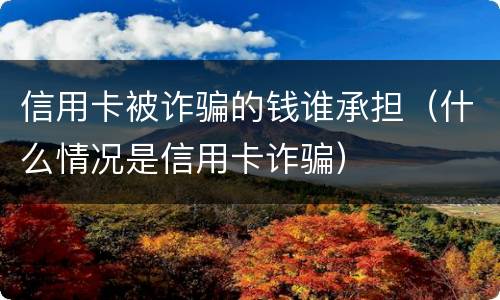 信用卡被诈骗的钱谁承担（什么情况是信用卡诈骗）