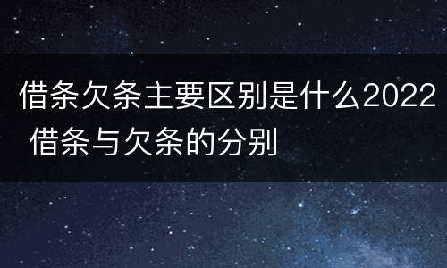 借条欠条主要区别是什么2022 借条与欠条的分别
