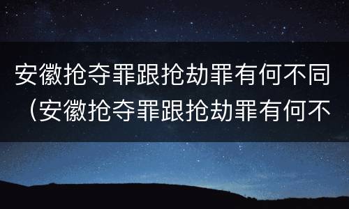 安徽抢夺罪跟抢劫罪有何不同（安徽抢夺罪跟抢劫罪有何不同处罚）