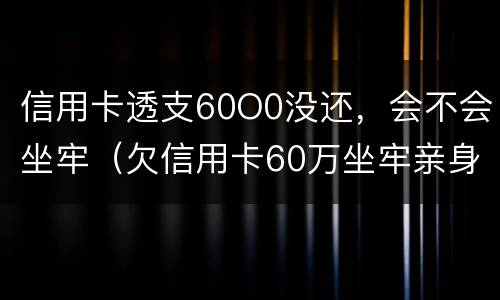 信用卡透支60O0没还，会不会坐牢（欠信用卡60万坐牢亲身经历）