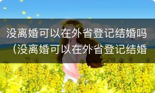 没离婚可以在外省登记结婚吗（没离婚可以在外省登记结婚吗）