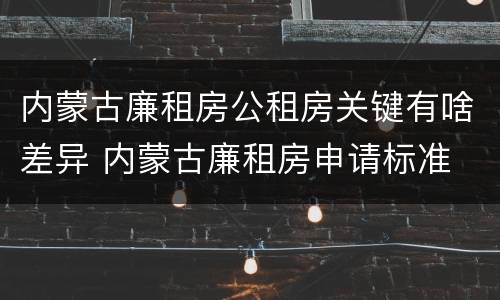 内蒙古廉租房公租房关键有啥差异 内蒙古廉租房申请标准