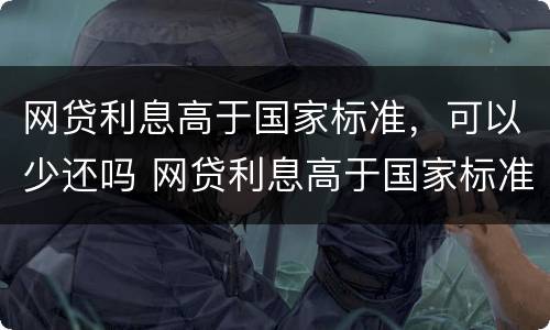 网贷利息高于国家标准，可以少还吗 网贷利息高于国家标准,可以少还吗怎么办