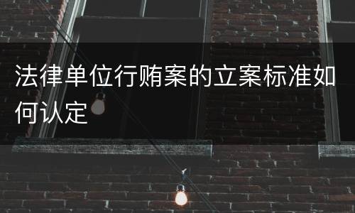 法律单位行贿案的立案标准如何认定