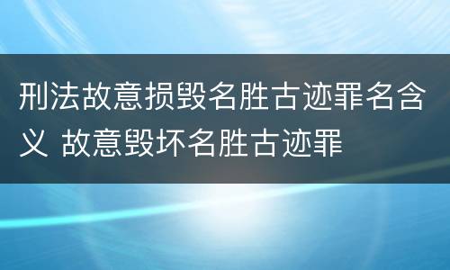 刑法故意损毁名胜古迹罪名含义 故意毁坏名胜古迹罪