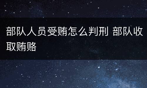 部队人员受贿怎么判刑 部队收取贿赂