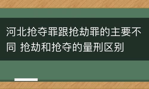 河北抢夺罪跟抢劫罪的主要不同 抢劫和抢夺的量刑区别