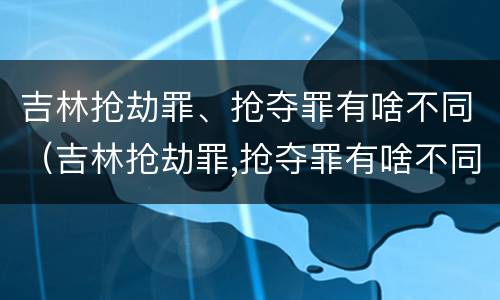 吉林抢劫罪、抢夺罪有啥不同（吉林抢劫罪,抢夺罪有啥不同处罚）