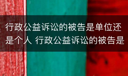 行政公益诉讼的被告是单位还是个人 行政公益诉讼的被告是单位还是个人呢