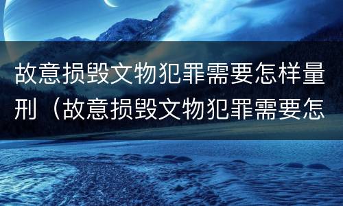 故意损毁文物犯罪需要怎样量刑（故意损毁文物犯罪需要怎样量刑呢）
