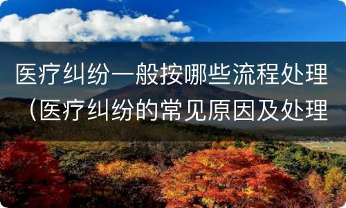 医疗纠纷一般按哪些流程处理（医疗纠纷的常见原因及处理流程）