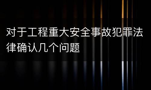 对于工程重大安全事故犯罪法律确认几个问题