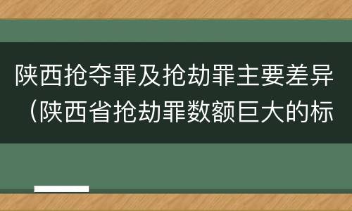陕西抢夺罪及抢劫罪主要差异（陕西省抢劫罪数额巨大的标准）