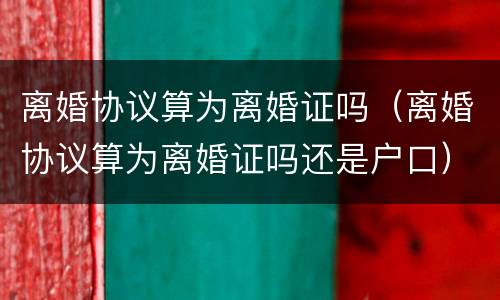 离婚协议算为离婚证吗（离婚协议算为离婚证吗还是户口）