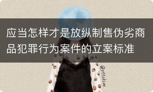 应当怎样才是放纵制售伪劣商品犯罪行为案件的立案标准