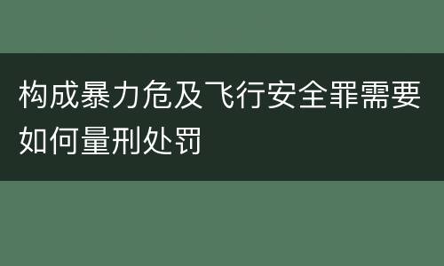 构成暴力危及飞行安全罪需要如何量刑处罚