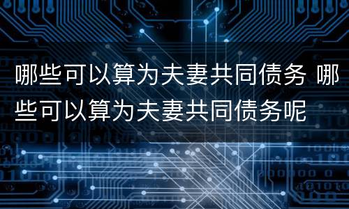 哪些可以算为夫妻共同债务 哪些可以算为夫妻共同债务呢