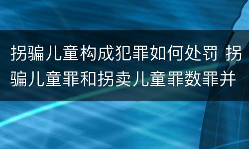 拐骗儿童构成犯罪如何处罚 拐骗儿童罪和拐卖儿童罪数罪并罚