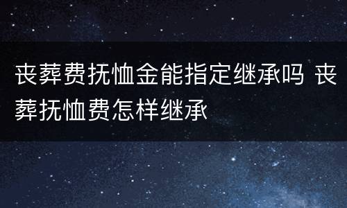 丧葬费抚恤金能指定继承吗 丧葬抚恤费怎样继承