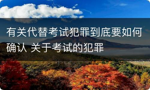 有关代替考试犯罪到底要如何确认 关于考试的犯罪