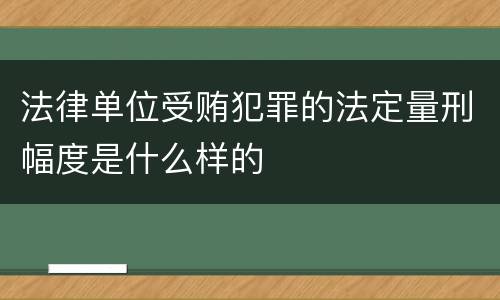 法律单位受贿犯罪的法定量刑幅度是什么样的